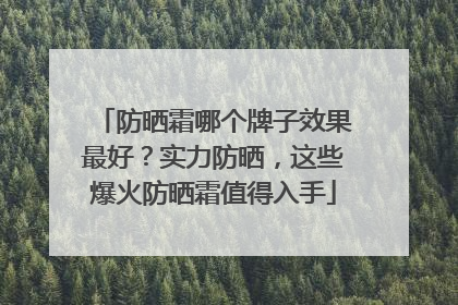 防晒霜哪个牌子效果最好？实力防晒，这些爆火防晒霜值得入手