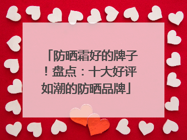 防晒霜好的牌子！盘点：十大好评如潮的防晒品牌