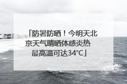 防暑防晒！今明天北京天气晴晒体感炎热 最高温可达34℃