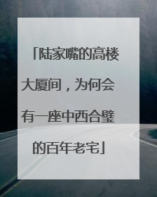 陆家嘴的高楼大厦间，为何会有一座中西合璧的百年老宅
