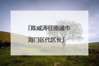 陈威涛任南通市海门区代区长