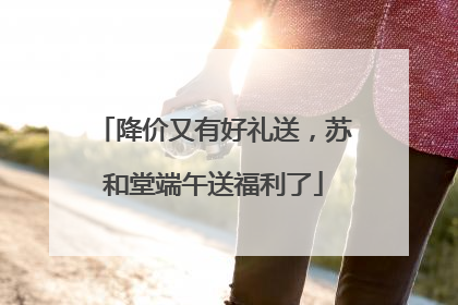 降价又有好礼送，苏和堂端午送福利了