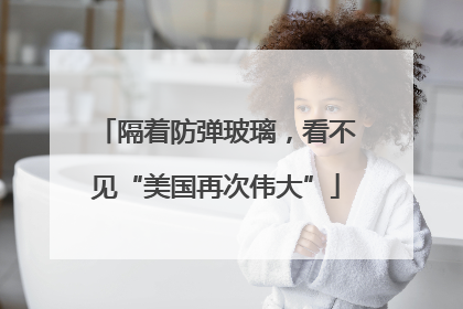 隔着防弹玻璃，看不见“美国再次伟大”
