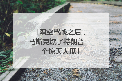 隔空骂战之后，马斯克爆了特朗普一个惊天大瓜