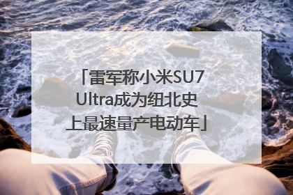 雷军称小米SU7 Ultra成为纽北史上最速量产电动车