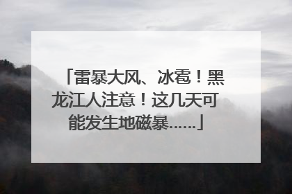 雷暴大风、冰雹！黑龙江人注意！这几天可能发生地磁暴……