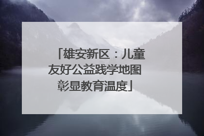 雄安新区：儿童友好公益践学地图彰显教育温度