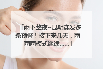 雨下整夜~昆明连发多条预警！接下来几天，雨雨雨模式继续……