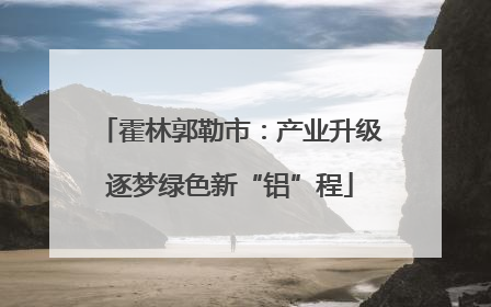 霍林郭勒市：产业升级逐梦绿色新“铝”程