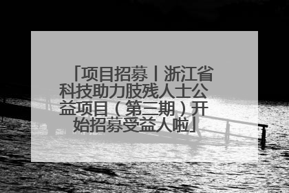 项目招募丨浙江省科技助力肢残人士公益项目（第三期）开始招募受益人啦