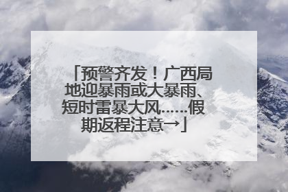 预警齐发！广西局地迎暴雨或大暴雨、短时雷暴大风……假期返程注意→