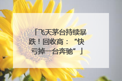飞天茅台持续暴跌！回收商：“快亏掉一台奔驰”