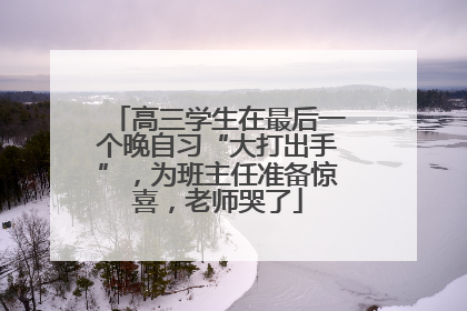 高三学生在最后一个晚自习“大打出手”，为班主任准备惊喜，老师哭了