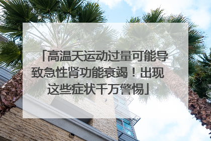 高温天运动过量可能导致急性肾功能衰竭！出现这些症状千万警惕