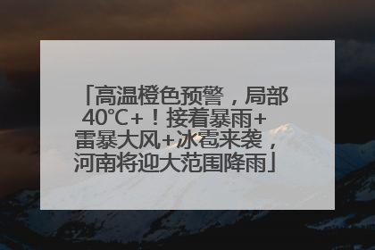 高温橙色预警，局部40℃+！接着暴雨+雷暴大风+冰雹来袭，河南将迎大范围降雨