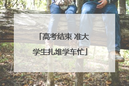 高考结束 准大学生扎堆学车忙