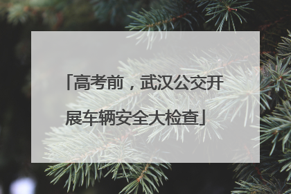 高考前，武汉公交开展车辆安全大检查