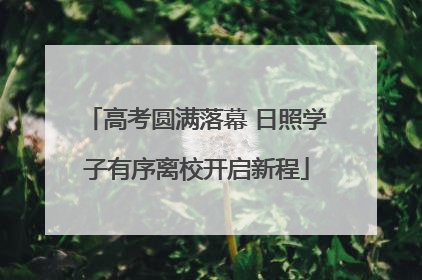 高考圆满落幕 日照学子有序离校开启新程