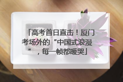 高考首日直击！厦门考场外的“中国式浪漫”，每一帧都暖哭