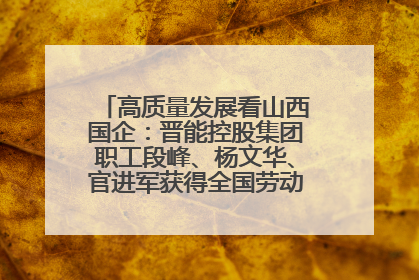 高质量发展看山西国企：晋能控股集团职工段峰、杨文华、官进军获得全国劳动模范荣誉称号