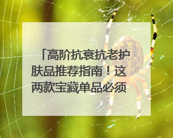 高阶抗衰抗老护肤品推荐指南！这两款宝藏单品必须纳入清单