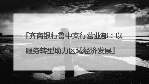 齐商银行鲁中支行营业部：以服务转型助力区域经济发展