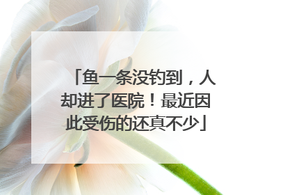 鱼一条没钓到，人却进了医院！最近因此受伤的还真不少