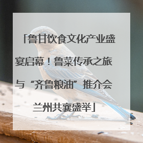 鲁甘饮食文化产业盛宴启幕！鲁菜传承之旅与“齐鲁粮油”推介会兰州共襄盛举