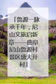 鲁源一脉承千年，尼山文旅启新章——曲阜尼山鲁源村景区盛大开村