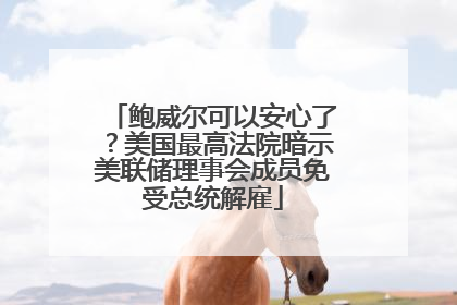 鲍威尔可以安心了？美国最高法院暗示美联储理事会成员免受总统解雇