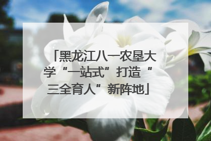 黑龙江八一农垦大学“一站式”打造“三全育人”新阵地