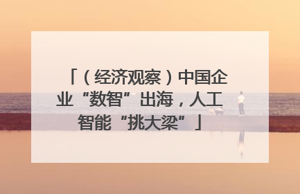 （经济观察）中国企业“数智”出海，人工智能“挑大梁”