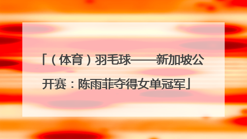 （体育）羽毛球——新加坡公开赛：陈雨菲夺得女单冠军