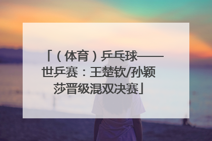 （体育）乒乓球——世乒赛：王楚钦/孙颖莎晋级混双决赛