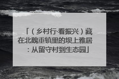 （乡村行·看振兴）藏在北魏重镇里的坝上雅居：从留守村到生态园