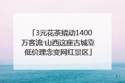 3元花茶撬动1400万客流 山西这座古城靠低价理念变网红景区