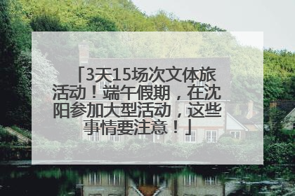3天15场次文体旅活动！端午假期，在沈阳参加大型活动，这些事情要注意！