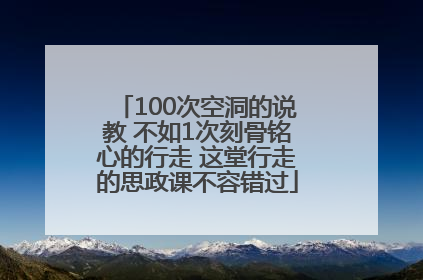 100次空洞的说教 不如1次刻骨铭心的行走 这堂行走的思政课不容错过