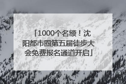 1000个名额！沈阳都市圈第五届徒步大会免费报名通道开启
