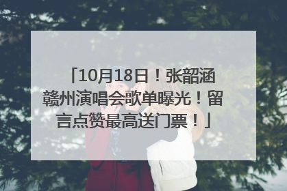 10月18日！张韶涵赣州演唱会歌单曝光！留言点赞最高送门票！