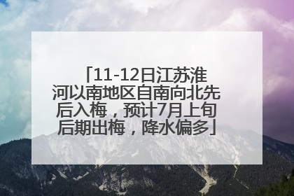 11-12日江苏淮河以南地区自南向北先后入梅，预计7月上旬后期出梅，降水偏多