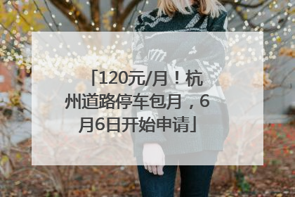 120元/月！杭州道路停车包月，6月6日开始申请