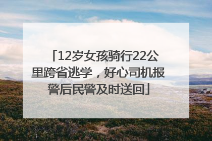 12岁女孩骑行22公里跨省逃学，好心司机报警后民警及时送回