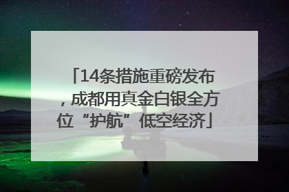14条措施重磅发布，成都用真金白银全方位“护航”低空经济