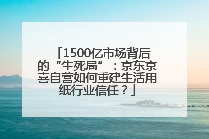 1500亿市场背后的“生死局”：京东京喜自营如何重建生活用纸行业信任？