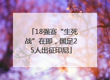 18强赛“生死战”在即，国足25人出征印尼