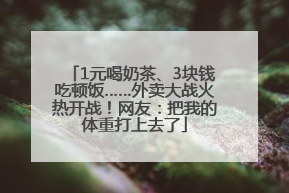 1元喝奶茶、3块钱吃顿饭……外卖大战火热开战！网友：把我的体重打上去了