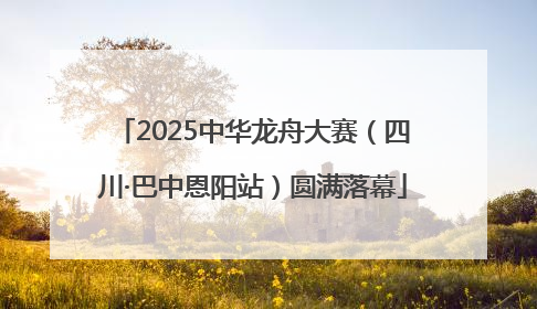 2025中华龙舟大赛（四川·巴中恩阳站）圆满落幕