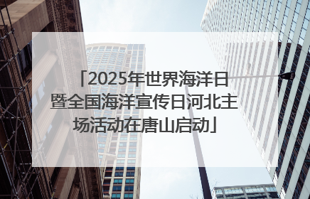 2025年世界海洋日暨全国海洋宣传日河北主场活动在唐山启动