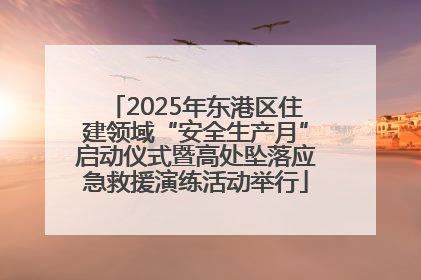 2025年东港区住建领域“安全生产月”启动仪式暨高处坠落应急救援演练活动举行